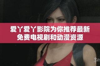 爱丫爱丫影院为你推荐最新免费电视剧和动漫资源