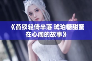 《燕钗轻倚半落 琥珀糖甜蜜在心间的故事》