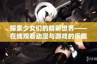 探索少女们的精彩世界——在线观看动漫与游戏的乐趣