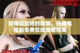 荣耀绽放她的故事，热播电视剧免费在线观看指南