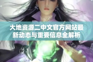 大地资源二中文官方网站最新动态与重要信息全解析