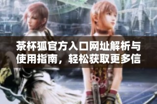 茶杯狐官方入口网址解析与使用指南，轻松获取更多信息