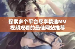 探索多个平台尽享精选MV视频观看的最佳网站推荐