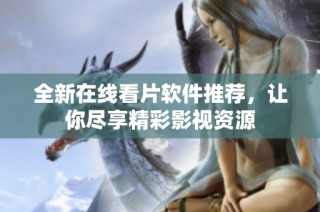 全新在线看片软件推荐，让你尽享精彩影视资源