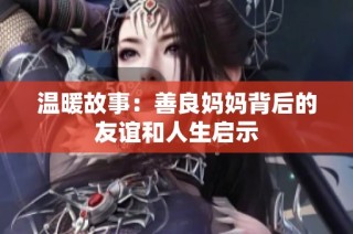 温暖故事：善良妈妈背后的友谊和人生启示