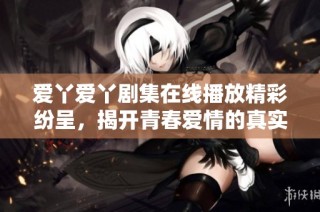 爱丫爱丫剧集在线播放精彩纷呈，揭开青春爱情的真实故事