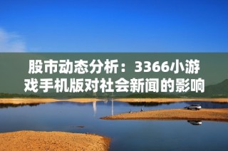 股市动态分析：3366小游戏手机版对社会新闻的影响探讨