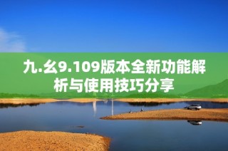 九.幺9.109版本全新功能解析与使用技巧分享