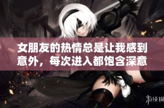 女朋友的热情总是让我感到意外，每次进入都饱含深意