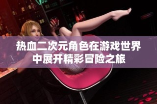 热血二次元角色在游戏世界中展开精彩冒险之旅