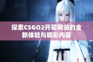 探索CSGO2开箱网站的全新体验与精彩内容