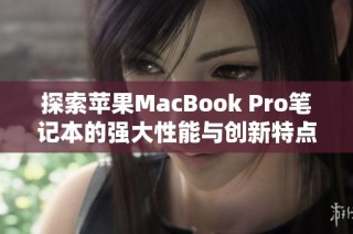 探索苹果MacBook Pro笔记本的强大性能与创新特点全面评测