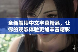 全新解读中文字幕精品，让你的观影体验更加丰富精彩