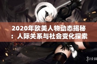 2020年欧美人物动态揭秘：人际关系与社会变化探索