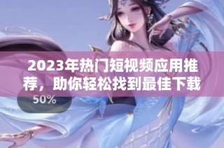 2023年热门短视频应用推荐，助你轻松找到最佳下载渠道