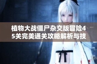 植物大战僵尸杂交版冒险45关完美通关攻略解析与技巧分享