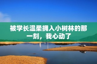 被学长温柔拥入小树林的那一刻，我心动了