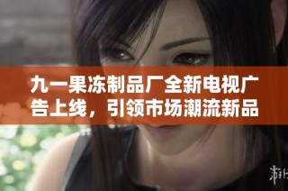 九一果冻制品厂全新电视广告上线，引领市场潮流新品发布
