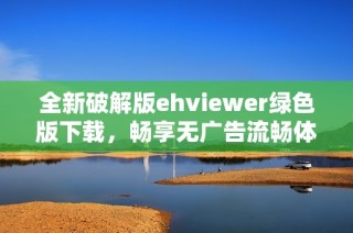 全新破解版ehviewer绿色版下载，畅享无广告流畅体验！