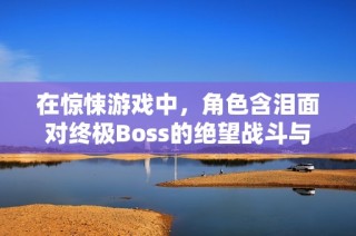 在惊悚游戏中，角色含泪面对终极Boss的绝望战斗与心灵煎熬