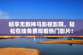 畅享无敌神马影视影院，轻松在线免费观看热门影片！