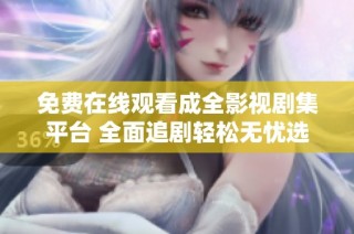 免费在线观看成全影视剧集平台 全面追剧轻松无忧选择