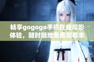畅享gogogo手机在线观影体验，随时随地免费观看丰富影视资源