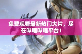 免费观看最新热门大片，尽在哔哩哔哩平台！