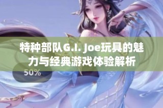 特种部队G.I. Joe玩具的魅力与经典游戏体验解析