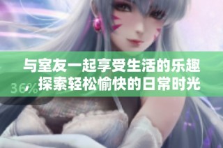 与室友一起享受生活的乐趣，探索轻松愉快的日常时光