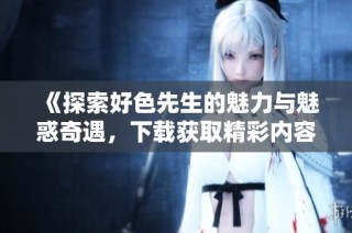 《探索好色先生的魅力与魅惑奇遇，下载获取精彩内容》