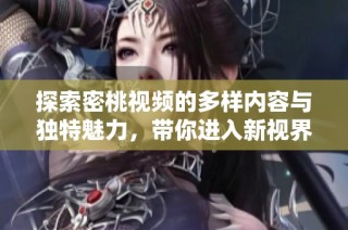 探索密桃视频的多样内容与独特魅力，带你进入新视界