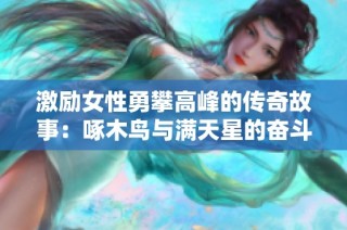 激励女性勇攀高峰的传奇故事：啄木鸟与满天星的奋斗旅程