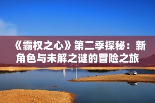 《霸权之心》第二季探秘：新角色与未解之谜的冒险之旅