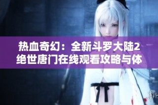 热血奇幻：全新斗罗大陆2绝世唐门在线观看攻略与体验分享