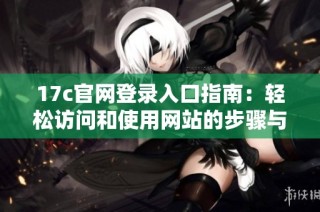 17c官网登录入口指南：轻松访问和使用网站的步骤与提示