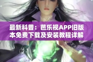 最新科普：芭乐视APP旧版本免费下载及安装教程详解
