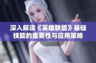 深入解读《英雄联盟》基础技能的重要性与应用策略