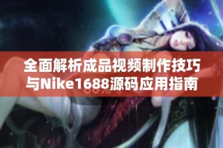 全面解析成品视频制作技巧与Nike1688源码应用指南
