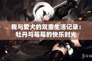 我与爱犬的双重生活记录：牡丹与莓莓的快乐时光
