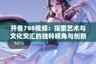 开鲁798视频：探索艺术与文化交汇的独特视角与创新表达