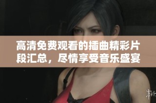 高清免费观看的插曲精彩片段汇总，尽情享受音乐盛宴