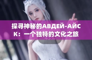 探寻神秘的АВДЕЙ-АЙСК：一个独特的文化之旅