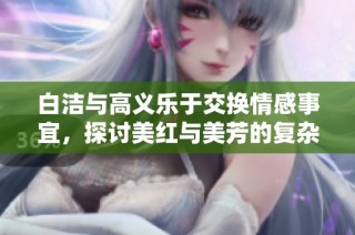 白洁与高义乐于交换情感事宜，探讨美红与美芳的复杂关系