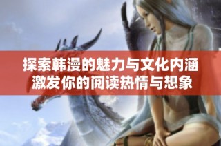 探索韩漫的魅力与文化内涵 激发你的阅读热情与想象力