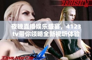 夜晚直播娱乐盛宴，4123tv带你领略全新视听体验