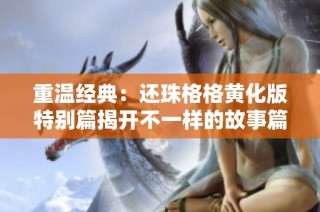 重温经典：还珠格格黄化版特别篇揭开不一样的故事篇章