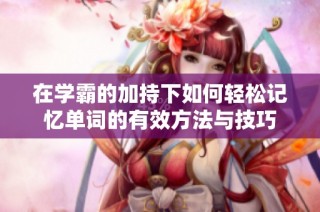 在学霸的加持下如何轻松记忆单词的有效方法与技巧