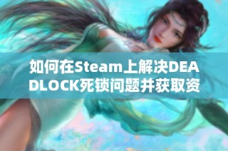 如何在Steam上解决DEADLOCK死锁问题并获取资格的详细指南