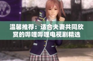 温馨推荐：适合夫妻共同欣赏的哔哩哔哩电视剧精选
